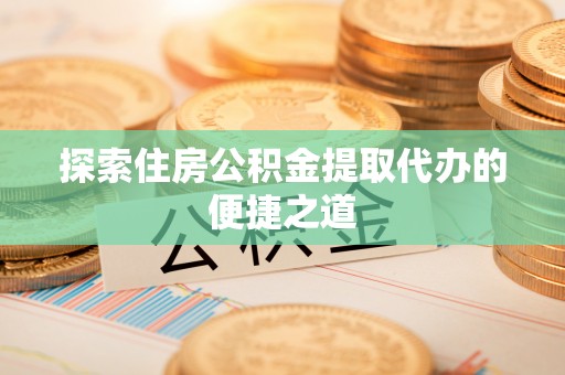 平度探索住房公积金提取代办的便捷之道