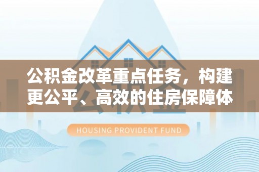 平度公积金改革重点任务，构建更公平、高效的住房保障体系