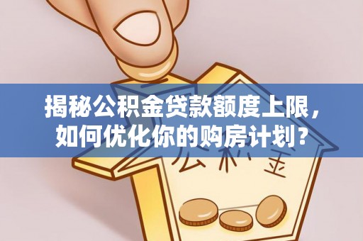 平度揭秘公积金贷款额度上限，如何优化你的购房计划？