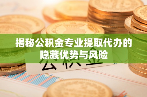 平度揭秘公积金专业提取代办的隐藏优势与风险