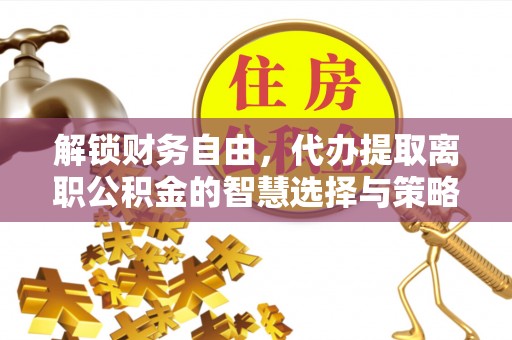 平度解锁财务自由，代办提取离职公积金的智慧选择与策略