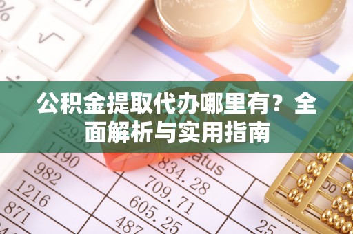 平度公积金提取代办哪里有？全面解析与实用指南