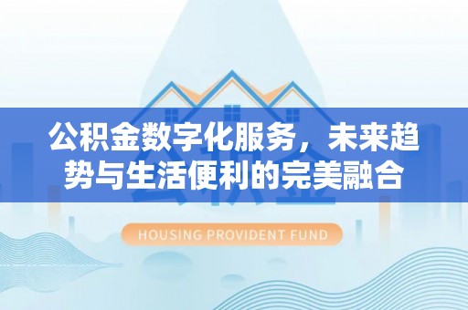 平度公积金数字化服务，未来趋势与生活便利的完美融合
