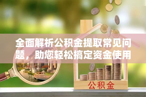 平度全面解析公积金提取常见问题，助您轻松搞定资金使用