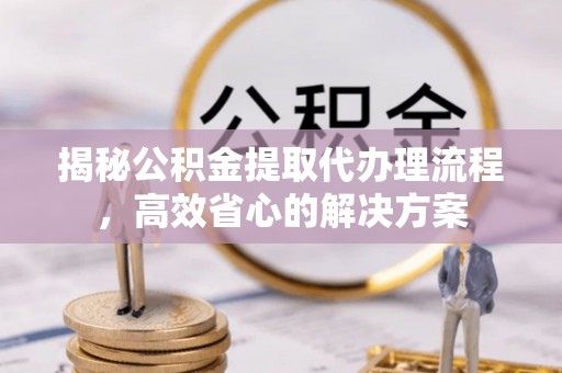 平度揭秘公积金提取代办理流程，高效省心的解决方案
