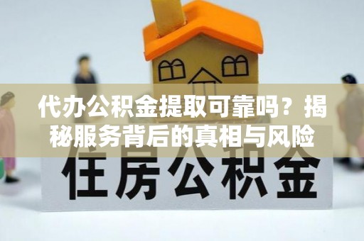 平度代办公积金提取可靠吗？揭秘服务背后的真相与风险
