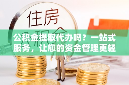 平度公积金提取代办吗？一站式服务，让您的资金管理更轻松