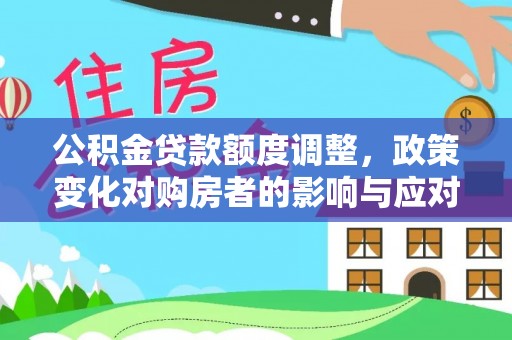 平度公积金贷款额度调整，政策变化对购房者的影响与应对策略