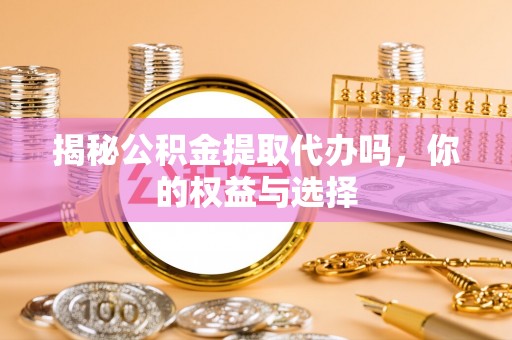 平度揭秘公积金提取代办吗，你的权益与选择