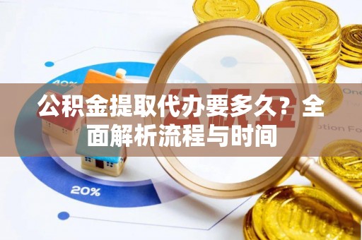 平度公积金提取代办要多久？全面解析流程与时间