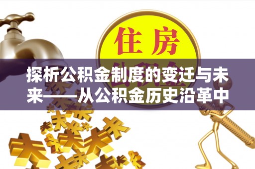平度探析公积金制度的变迁与未来——从公积金历史沿革中读懂社会福利发展