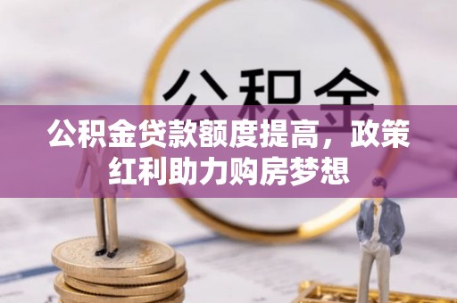 平度公积金贷款额度提高，政策红利助力购房梦想
