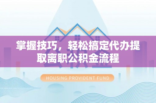 平度掌握技巧，轻松搞定代办提取离职公积金流程