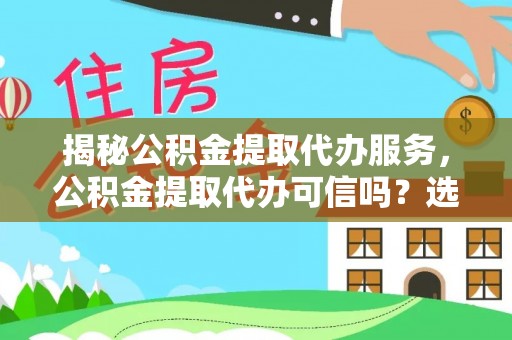 平度揭秘公积金提取代办服务，公积金提取代办可信吗？选择前你需要知道的真相