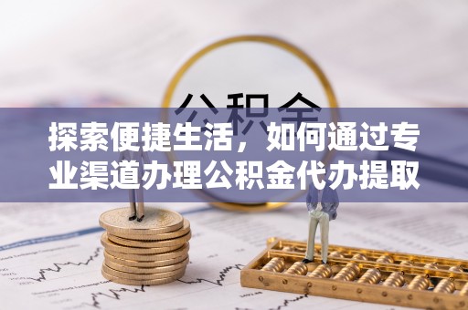 平度探索便捷生活，如何通过专业渠道办理公积金代办提取业务