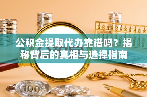 平度公积金提取代办靠谱吗？揭秘背后的真相与选择指南