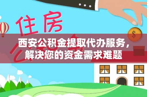 平度西安公积金提取代办服务，解决您的资金需求难题