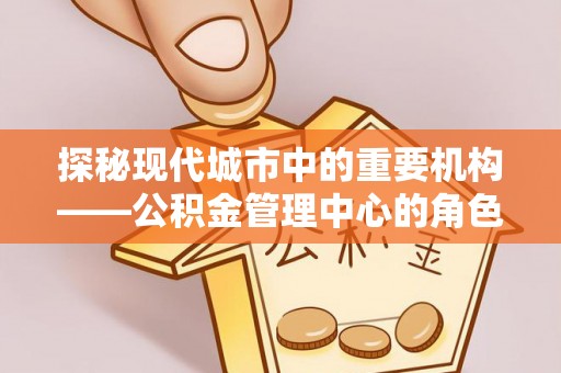 平度探秘现代城市中的重要机构——公积金管理中心的角色与使命