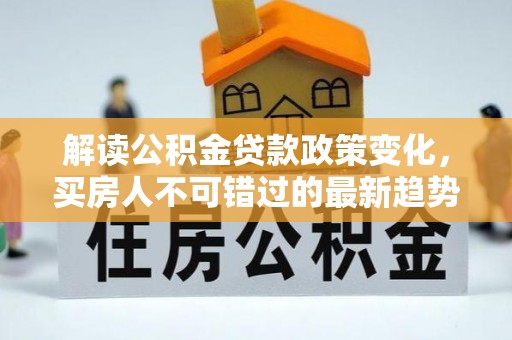 平度解读公积金贷款政策变化，买房人不可错过的最新趋势