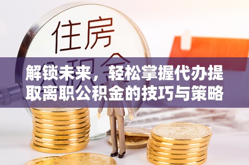 平度解锁未来，轻松掌握代办提取离职公积金的技巧与策略