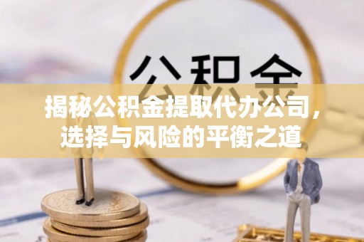 平度揭秘公积金提取代办公司，选择与风险的平衡之道