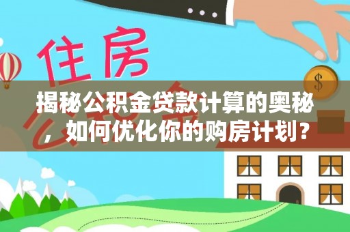 平度揭秘公积金贷款计算的奥秘，如何优化你的购房计划？