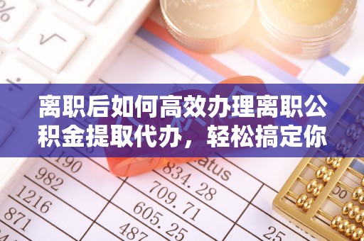 平度离职后如何高效办理离职公积金提取代办，轻松搞定你的公积金