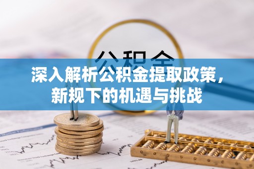 平度深入解析公积金提取政策，新规下的机遇与挑战