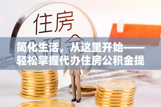 平度简化生活，从这里开始——轻松掌握代办住房公积金提取全流程