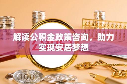 平度解读公积金政策咨询，助力实现安居梦想