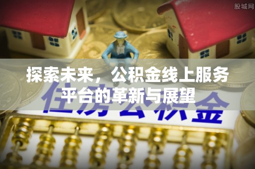 平度探索未来，公积金线上服务平台的革新与展望