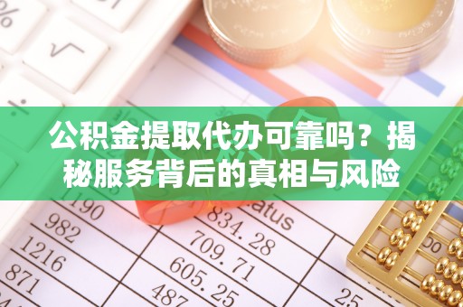 平度公积金提取代办可靠吗？揭秘服务背后的真相与风险
