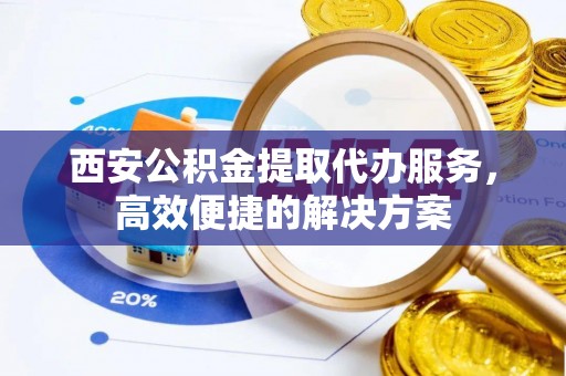平度西安公积金提取代办服务，高效便捷的解决方案