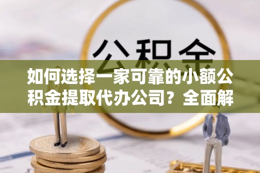 平度如何选择一家可靠的小额公积金提取代办公司？全面解析与指南
