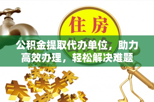 平度公积金提取代办单位，助力高效办理，轻松解决难题