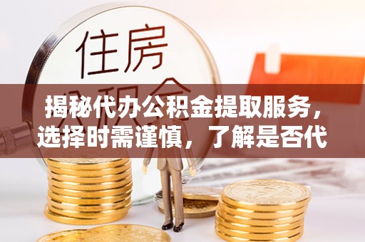 平度揭秘代办公积金提取服务，选择时需谨慎，了解是否代办公积金提取可靠吗？