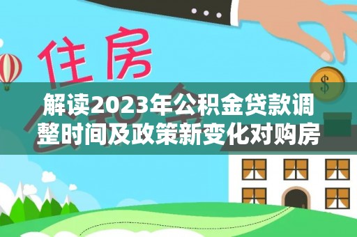 平度解读2023年公积金贷款调整时间及政策新变化对购房的影响