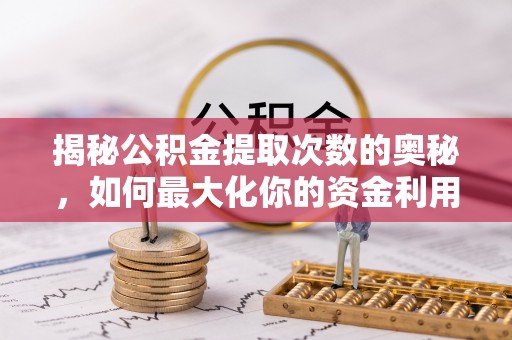 平度揭秘公积金提取次数的奥秘，如何最大化你的资金利用？
