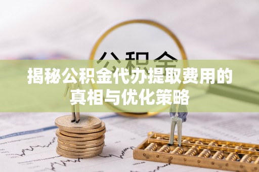平度揭秘公积金代办提取费用的真相与优化策略