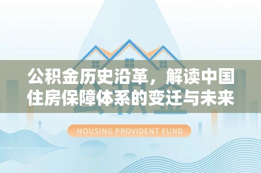 平度公积金历史沿革，解读中国住房保障体系的变迁与未来