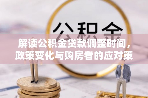 平度解读公积金贷款调整时间，政策变化与购房者的应对策略