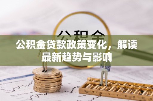平度公积金贷款政策变化，解读最新趋势与影响