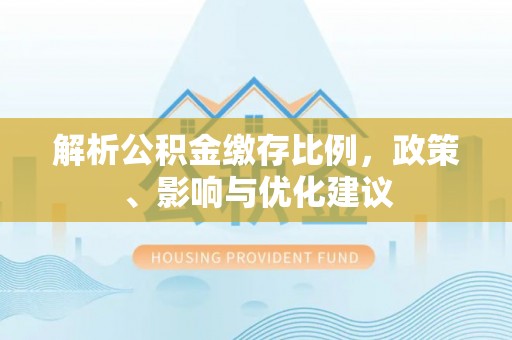 平度解析公积金缴存比例，政策、影响与优化建议