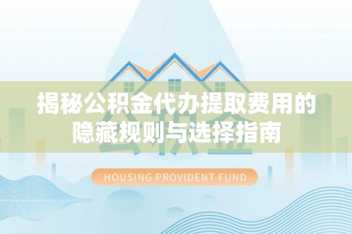 平度揭秘公积金代办提取费用的隐藏规则与选择指南