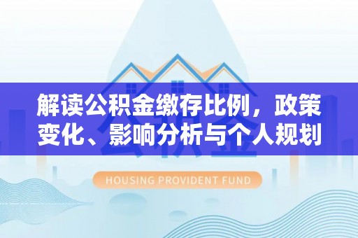 平度解读公积金缴存比例，政策变化、影响分析与个人规划