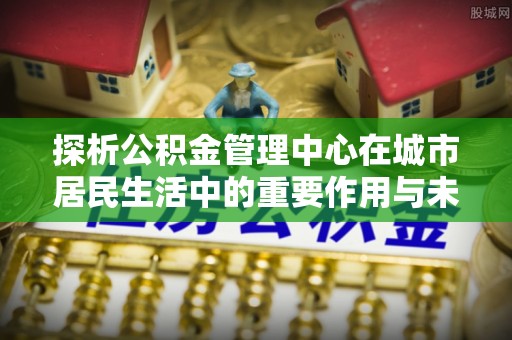 平度探析公积金管理中心在城市居民生活中的重要作用与未来发展趋势