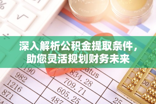 平度深入解析公积金提取条件，助您灵活规划财务未来