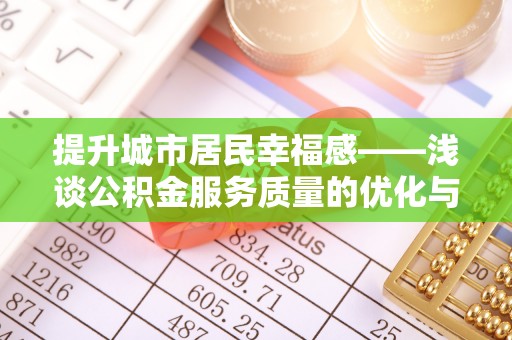 平度提升城市居民幸福感——浅谈公积金服务质量的优化与未来