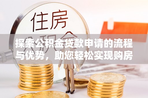 平度探索公积金贷款申请的流程与优势，助您轻松实现购房梦想