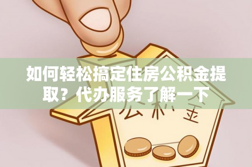 平度如何轻松搞定住房公积金提取？代办服务了解一下